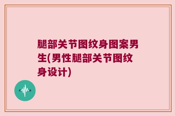 腿部关节图纹身图案男生(男性腿部关节图纹身设计)