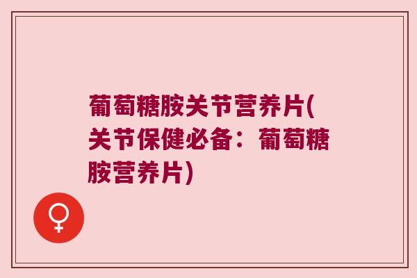 葡萄糖胺关节营养片(关节保健必备:葡萄糖胺营养片) 葡萄糖胺关节营养片(关节保健必备:葡萄糖胺营养片)