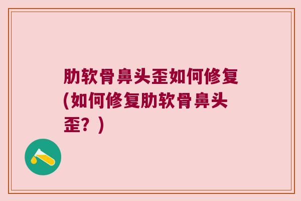 肋软骨鼻头歪如何修复(如何修复肋软骨鼻头歪?)