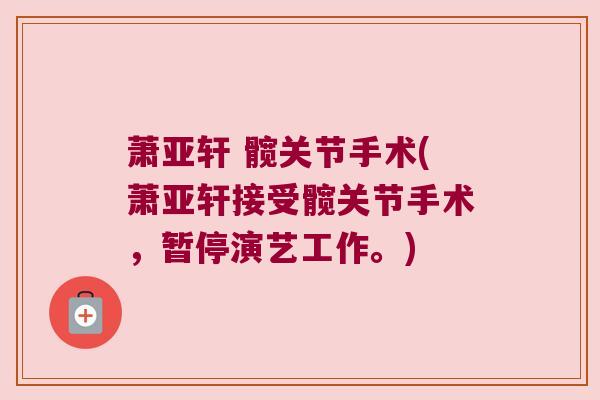 萧亚轩 髋关节手术(萧亚轩接受髋关节手术,暂停演艺工作。)