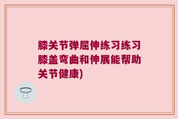 膝关节弹屈伸练习练习膝盖弯曲和伸展能帮助关节健康)