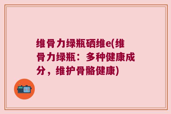 维骨力绿瓶硒维e(维骨力绿瓶:多种健康成分,维护骨骼健康)