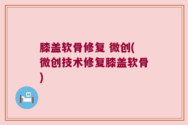 膝盖软骨修复 微创(微创技术修复膝盖软骨)