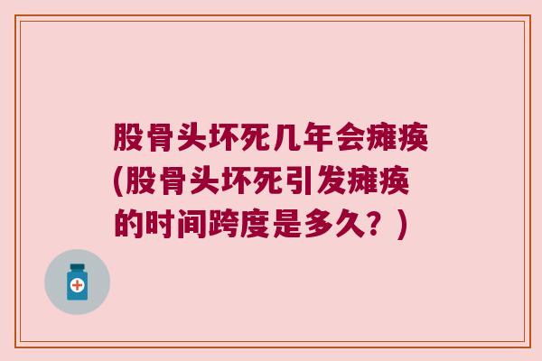 股骨头坏死几年会瘫痪(股骨头坏死引发瘫痪的时间跨度是多久?)