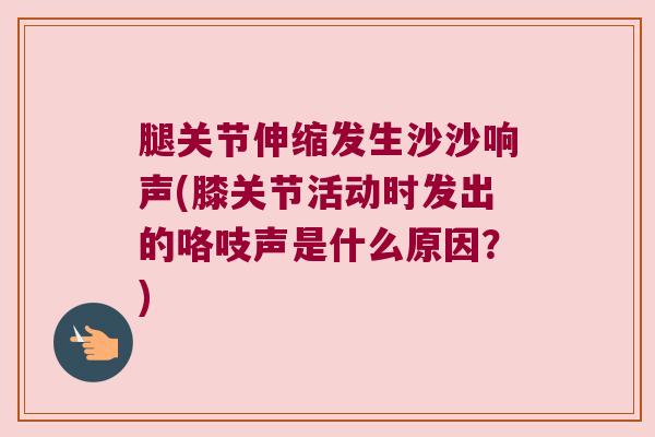 腿关节伸缩发生沙沙响声(膝关节活动时发出的咯吱声是什么原因?)