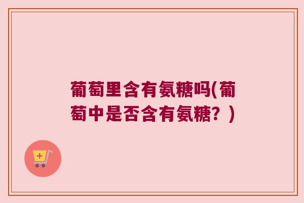 葡萄里含有氨糖吗(葡萄中是否含有氨糖?)