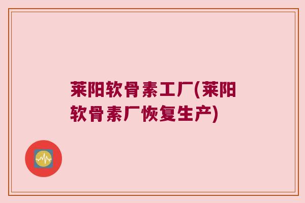 莱阳软骨素工厂(莱阳软骨素厂恢复生产)