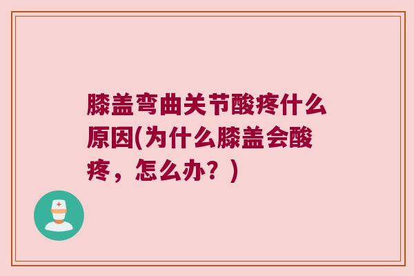 膝盖弯曲关节酸疼什么原因(为什么膝盖会酸疼,怎么办?)