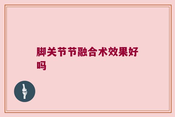 脚关节节融合术效果好吗