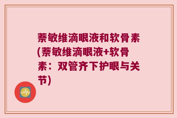 萘敏维滴眼液和软骨素(萘敏维滴眼液+软骨素:双管齐下护眼与关节)