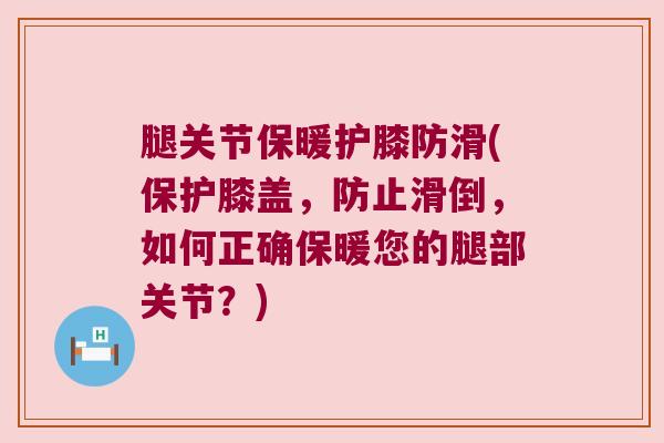 腿关节保暖护膝防滑(保护膝盖,防止滑倒,如何正确保暖您的腿部关节?)