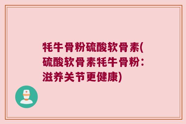 牦牛骨粉硫酸软骨素(硫酸软骨素牦牛骨粉:滋养关节更健康)