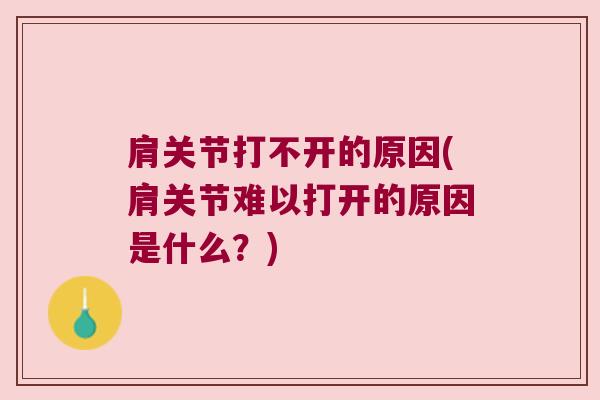 肩关节打不开的原因(肩关节难以打开的原因是什么?)