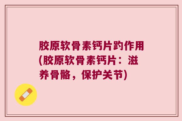 胶原软骨素钙片趵作用(胶原软骨素钙片:滋养骨骼,保护关节)