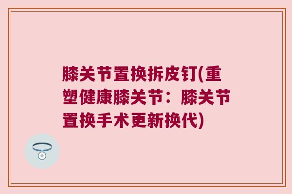 膝关节置换拆皮钉(重塑健康膝关节:膝关节置换手术更新换代)