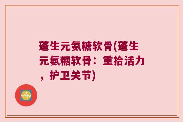 蓬生元氨糖软骨(蓬生元氨糖软骨：重拾活力，护卫关节)