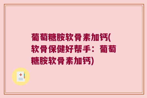 葡萄糖胺软骨素加钙(软骨保健好帮手:葡萄糖胺软骨素加钙)