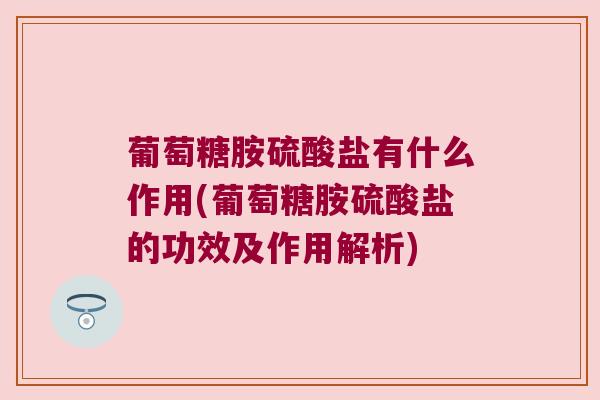 葡萄糖胺硫酸盐有什么作用(葡萄糖胺硫酸盐的功效及作用解析) 葡萄糖胺硫酸盐有什么作用(葡萄糖胺硫酸盐的功效及作用解析)