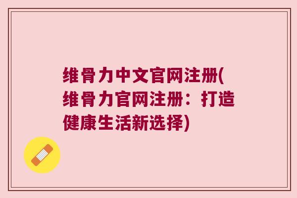 维骨力中文官网注册(维骨力官网注册:打造健康生活新选择)