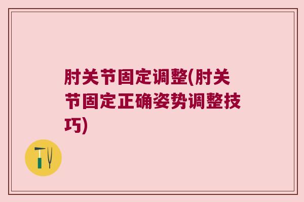 肘关节固定调整(肘关节固定正确姿势调整技巧)