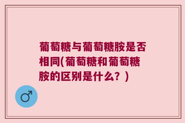 葡萄糖与葡萄糖胺是否相同(葡萄糖和葡萄糖胺的区别是什么?)