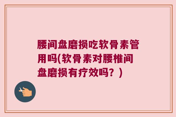 腰间盘磨损吃软骨素管用吗(软骨素对腰椎间盘磨损有疗效吗?)