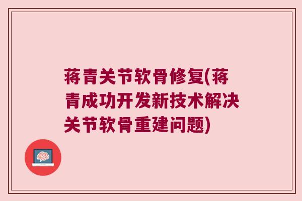 蒋青关节软骨修复(蒋青成功开发新技术解决关节软骨重建问题)