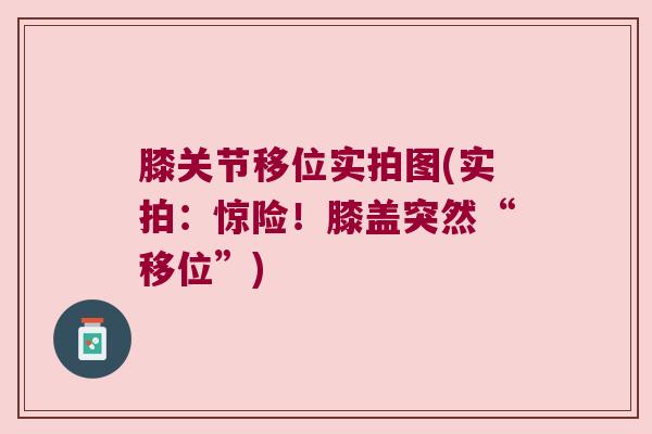 膝关节移位实拍图(实拍:惊险!膝盖突然“移位”)