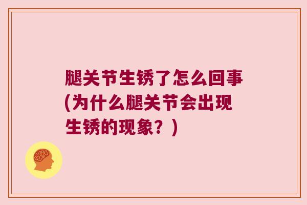 腿关节生锈了怎么回事(为什么腿关节会出现生锈的现象?)
