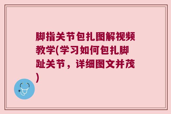 脚指关节包扎图解视频教学(学习如何包扎脚趾关节,详细图文并茂) 脚指关节包扎图解视频教学(学习如何包扎脚趾关节,详细图文并茂)
