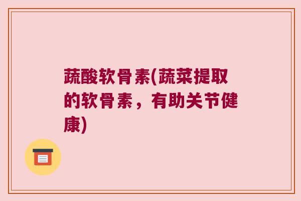 蔬酸软骨素(蔬菜提取的软骨素,有助关节健康)