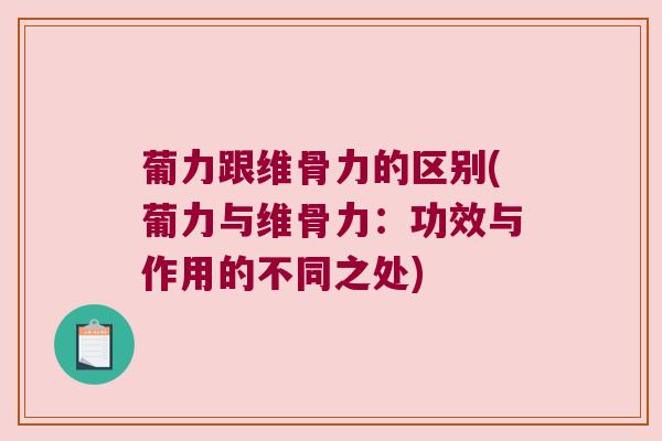 葡力跟维骨力的区别(葡力与维骨力:功效与作用的不同之处)