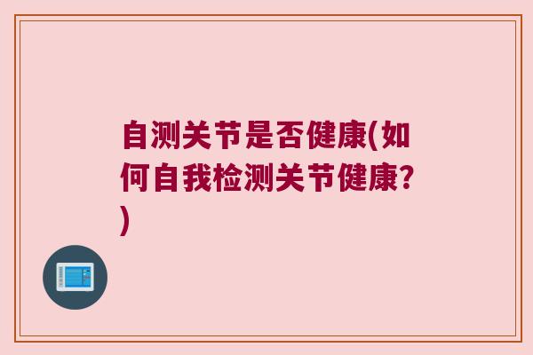 自测关节是否健康(如何自我检测关节健康?)