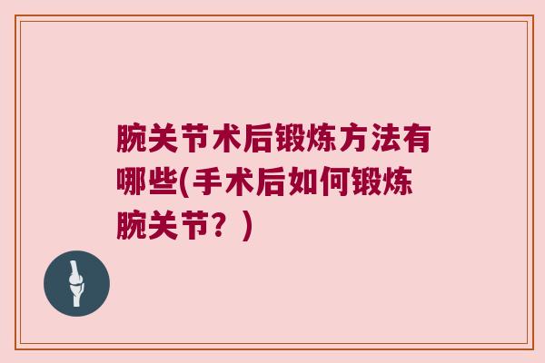 腕关节术后锻炼方法有哪些(手术后如何锻炼腕关节？)