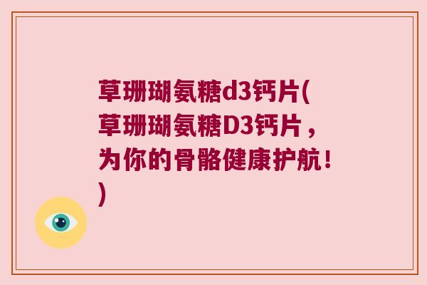 草珊瑚氨糖d3钙片(草珊瑚氨糖D3钙片,为你的骨骼健康护航!) 草珊瑚氨糖d3钙片(草珊瑚氨糖D3钙片,为你的骨骼健康护航!)