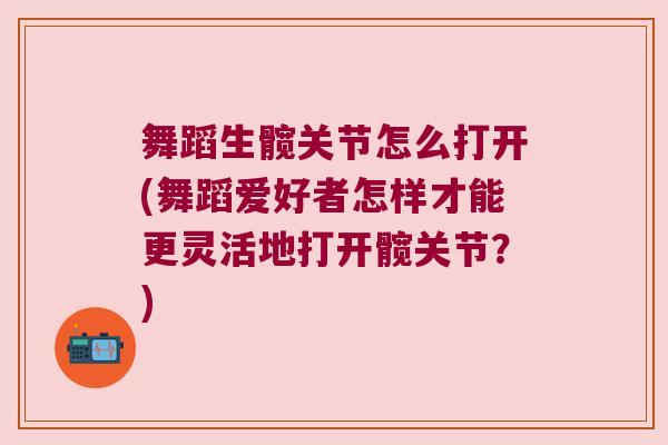 舞蹈生髋关节怎么打开(舞蹈爱好者怎样才能更灵活地打开髋关节?) 舞蹈生髋关节怎么打开(舞蹈爱好者怎样才能更灵活地打开髋关节?)