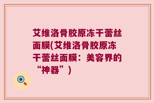 艾维洛骨胶原冻干蕾丝面膜(艾维洛骨胶原冻干蕾丝面膜:美容界的“神器”) 艾维洛骨胶原冻干蕾丝面膜(艾维洛骨胶原冻干蕾丝面膜:美容界的“神器”)