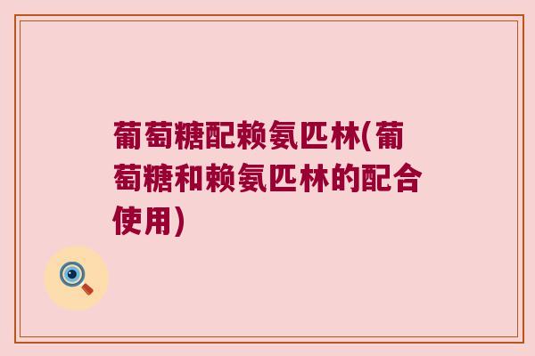 葡萄糖配赖氨匹林(葡萄糖和赖氨匹林的配合使用)