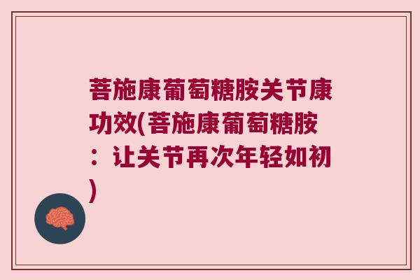 菩施康葡萄糖胺关节康功效(菩施康葡萄糖胺:让关节再次年轻如初)
