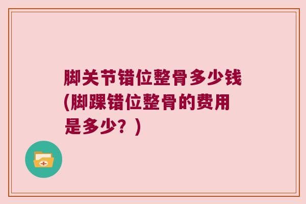 脚关节错位整骨多少钱(脚踝错位整骨的费用是多少?) 脚关节错位整骨多少钱(脚踝错位整骨的费用是多少?)