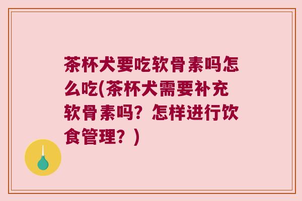 茶杯犬要吃软骨素吗怎么吃(茶杯犬需要补充软骨素吗?怎样进行饮食管理?)