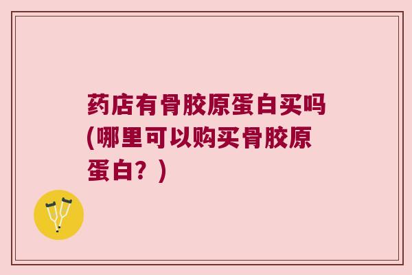 药店有骨胶原蛋白买吗(哪里可以购买骨胶原蛋白?)