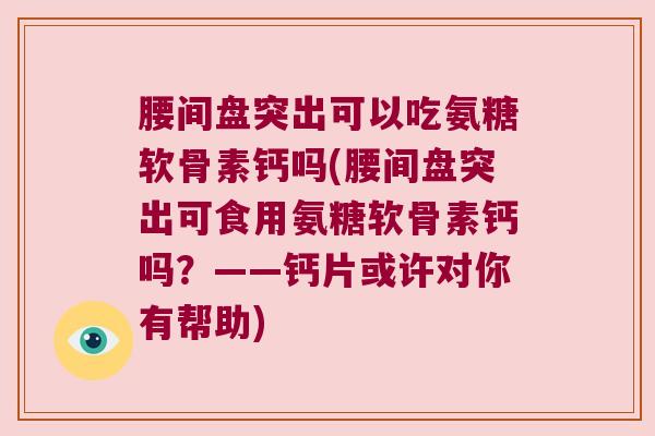 腰间盘突出可以吃氨糖软骨素钙吗(腰间盘突出可食用氨糖软骨素钙吗?——钙片或许对你有帮助)