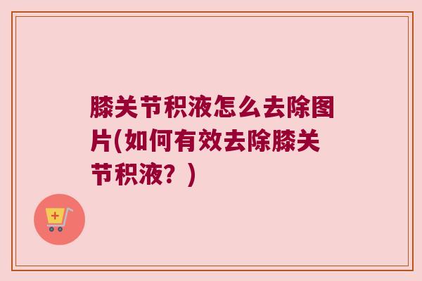 膝关节积液怎么去除图片(如何有效去除膝关节积液?) 膝关节积液怎么去除图片(如何有效去除膝关节积液?)