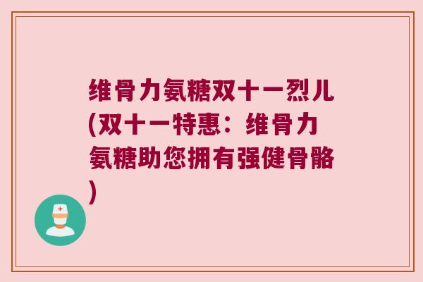 维骨力氨糖双十一烈儿(双十一特惠:维骨力氨糖助您拥有强健骨骼)