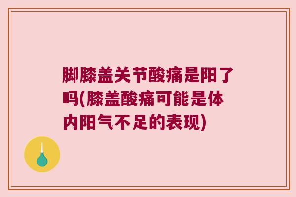 脚膝盖关节酸痛是阳了吗(膝盖酸痛可能是体内阳气不足的表现)