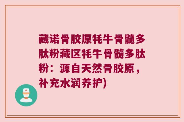 藏诺骨胶原牦牛骨髓多肽粉藏区牦牛骨髓多肽粉：源自天然骨胶原，补充水润养护)