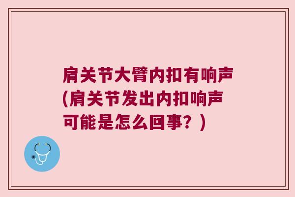 肩关节大臂内扣有响声(肩关节发出内扣响声可能是怎么回事？)