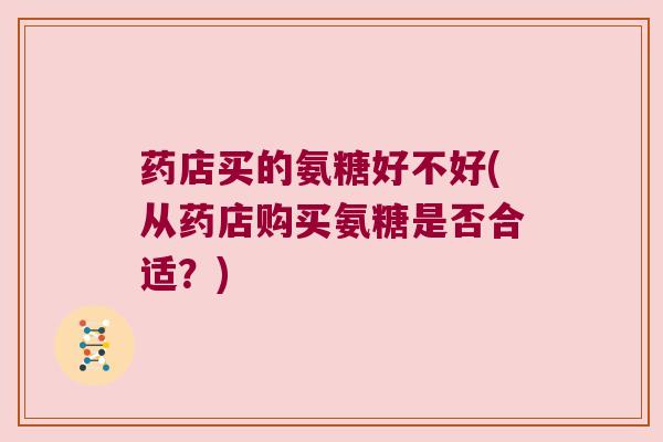 药店买的氨糖好不好(从药店购买氨糖是否合适?)