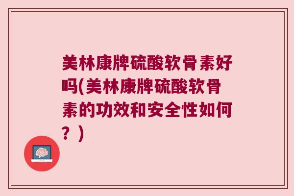 美林康牌硫酸软骨素好吗(美林康牌硫酸软骨素的功效和安全性如何?)